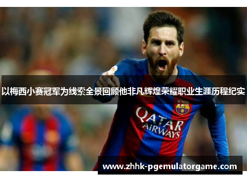 以梅西小赛冠军为线索全景回顾他非凡辉煌荣耀职业生涯历程纪实 以梅西小赛冠军为线索全景回顾他非凡辉煌荣耀职业生涯历程纪实