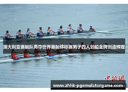 澳大利亚赛艇队勇夺世界赛艇锦标赛男子四人划船金牌创造辉煌